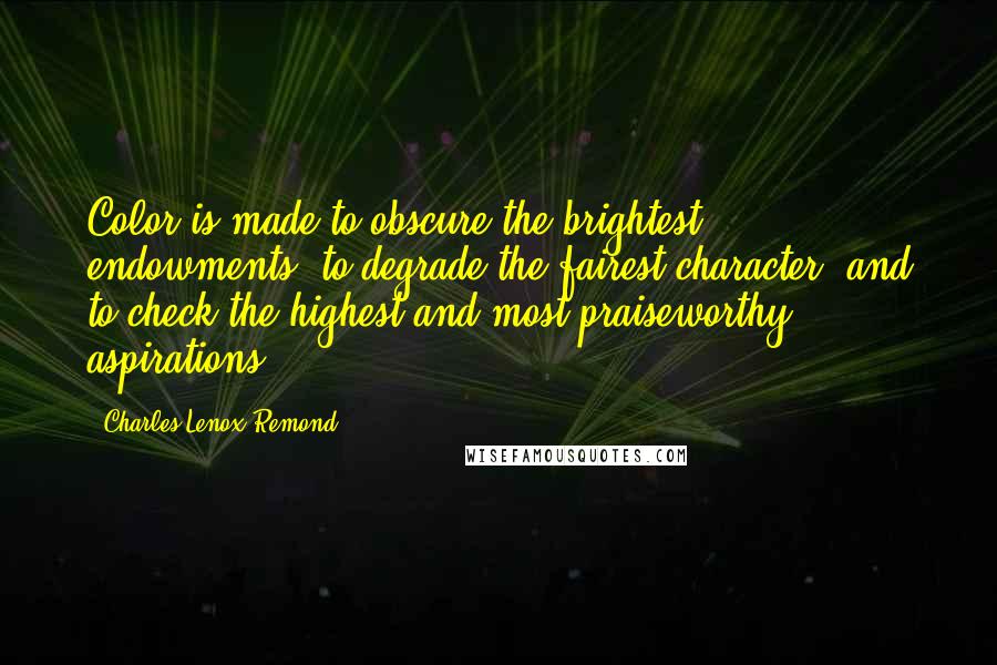 Charles Lenox Remond Quotes: Color is made to obscure the brightest endowments, to degrade the fairest character, and to check the highest and most praiseworthy aspirations.