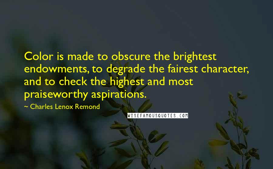 Charles Lenox Remond Quotes: Color is made to obscure the brightest endowments, to degrade the fairest character, and to check the highest and most praiseworthy aspirations.