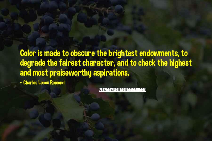 Charles Lenox Remond Quotes: Color is made to obscure the brightest endowments, to degrade the fairest character, and to check the highest and most praiseworthy aspirations.