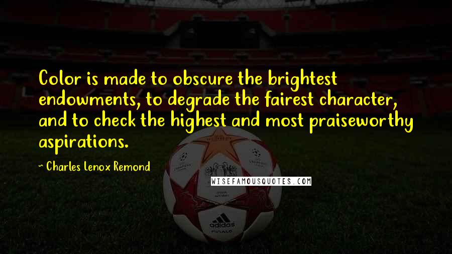 Charles Lenox Remond Quotes: Color is made to obscure the brightest endowments, to degrade the fairest character, and to check the highest and most praiseworthy aspirations.