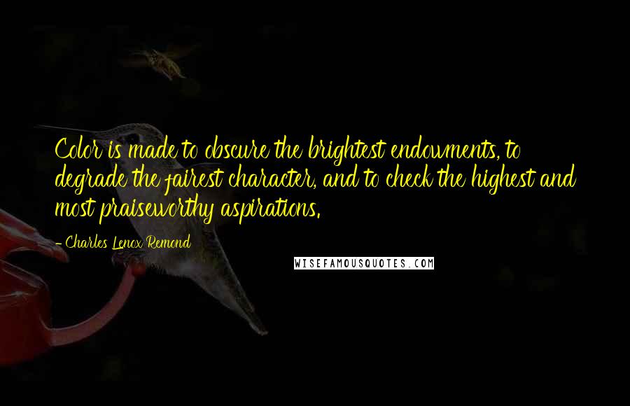 Charles Lenox Remond Quotes: Color is made to obscure the brightest endowments, to degrade the fairest character, and to check the highest and most praiseworthy aspirations.