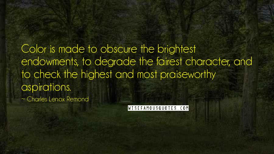 Charles Lenox Remond Quotes: Color is made to obscure the brightest endowments, to degrade the fairest character, and to check the highest and most praiseworthy aspirations.