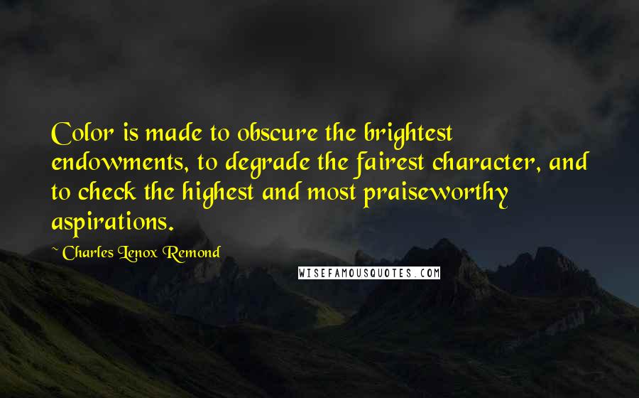 Charles Lenox Remond Quotes: Color is made to obscure the brightest endowments, to degrade the fairest character, and to check the highest and most praiseworthy aspirations.