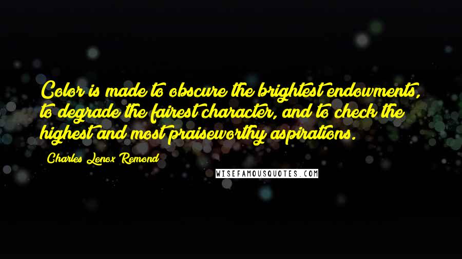 Charles Lenox Remond Quotes: Color is made to obscure the brightest endowments, to degrade the fairest character, and to check the highest and most praiseworthy aspirations.