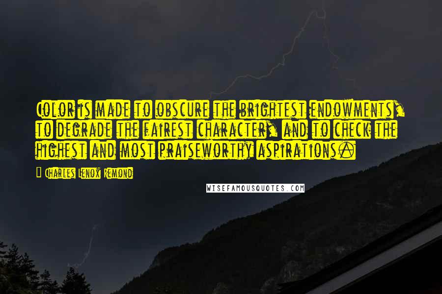 Charles Lenox Remond Quotes: Color is made to obscure the brightest endowments, to degrade the fairest character, and to check the highest and most praiseworthy aspirations.