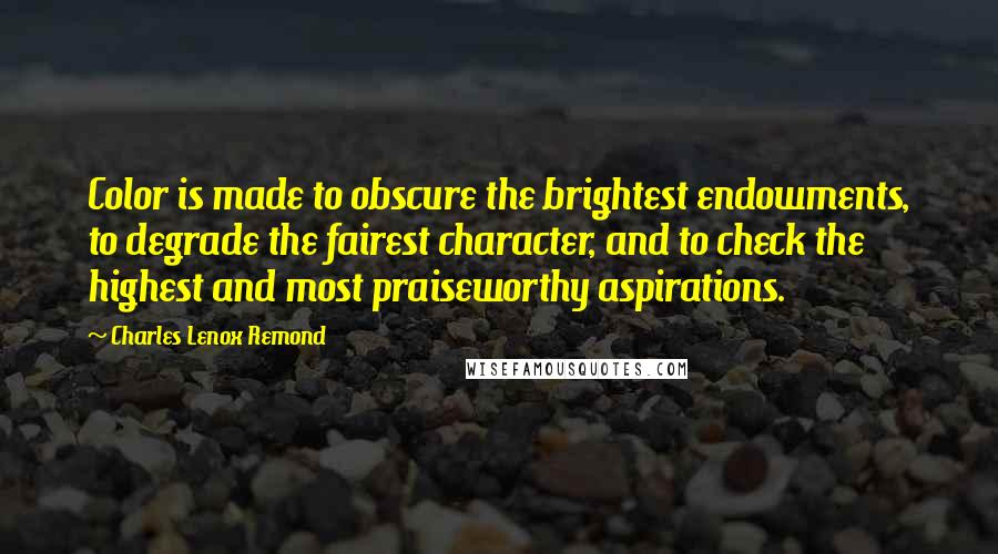 Charles Lenox Remond Quotes: Color is made to obscure the brightest endowments, to degrade the fairest character, and to check the highest and most praiseworthy aspirations.