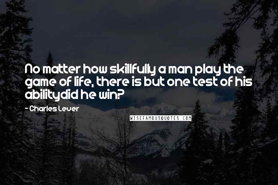 Charles Lever Quotes: No matter how skillfully a man play the game of life, there is but one test of his abilitydid he win?