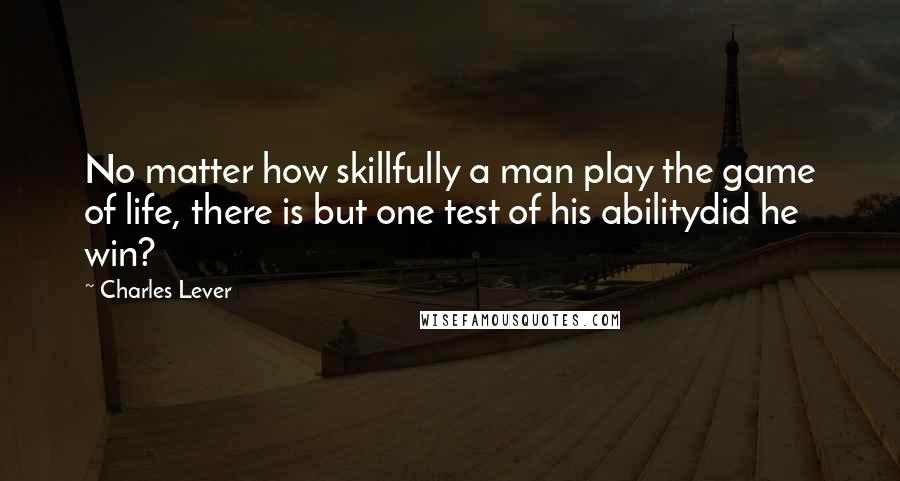 Charles Lever Quotes: No matter how skillfully a man play the game of life, there is but one test of his abilitydid he win?