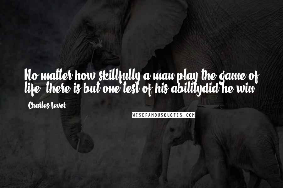 Charles Lever Quotes: No matter how skillfully a man play the game of life, there is but one test of his abilitydid he win?