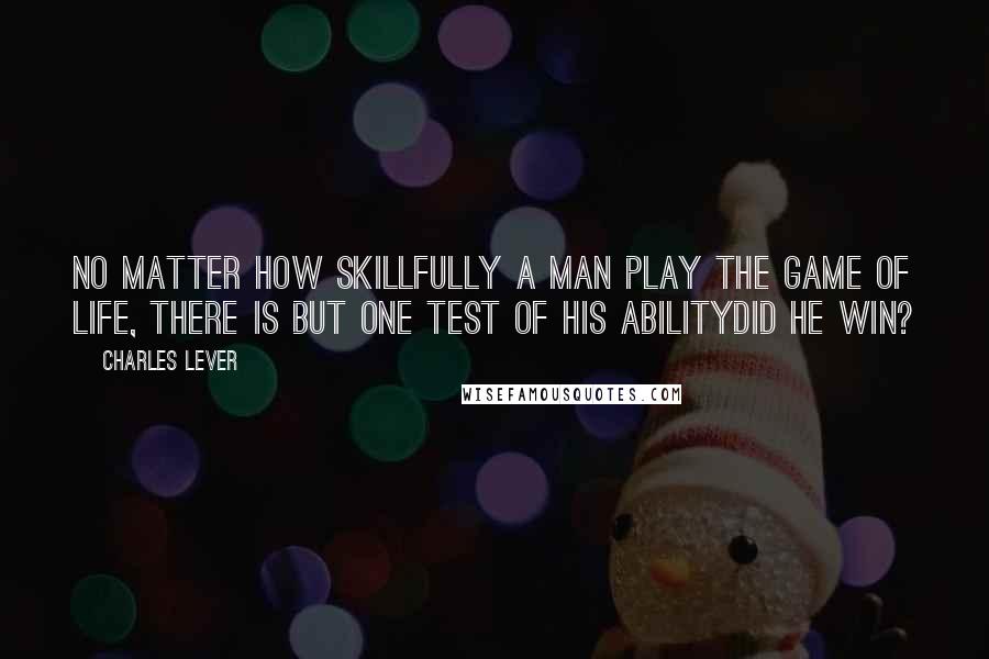 Charles Lever Quotes: No matter how skillfully a man play the game of life, there is but one test of his abilitydid he win?