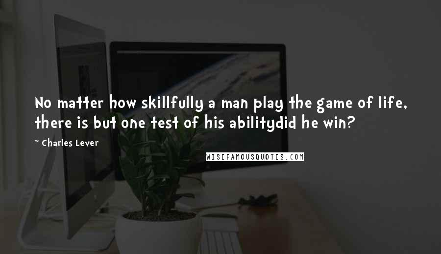 Charles Lever Quotes: No matter how skillfully a man play the game of life, there is but one test of his abilitydid he win?