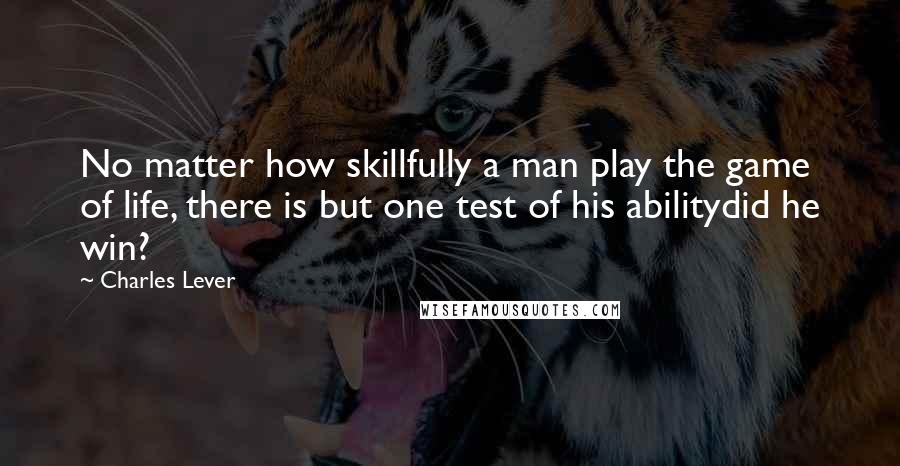 Charles Lever Quotes: No matter how skillfully a man play the game of life, there is but one test of his abilitydid he win?