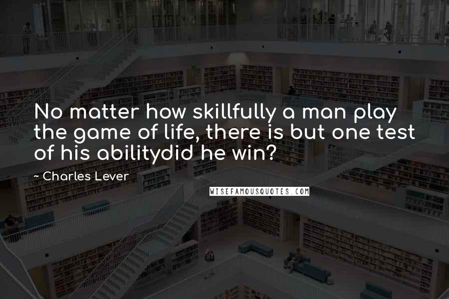 Charles Lever Quotes: No matter how skillfully a man play the game of life, there is but one test of his abilitydid he win?