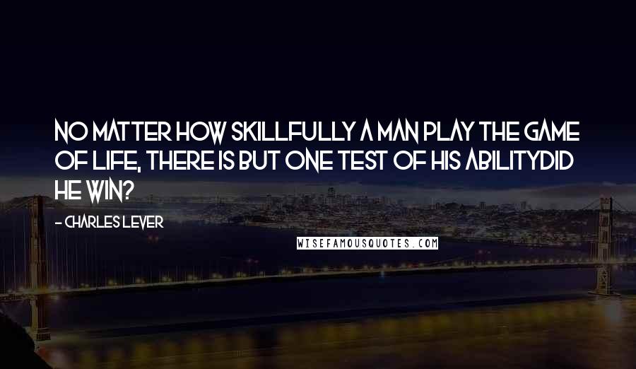 Charles Lever Quotes: No matter how skillfully a man play the game of life, there is but one test of his abilitydid he win?