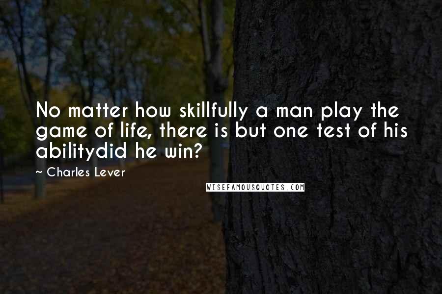 Charles Lever Quotes: No matter how skillfully a man play the game of life, there is but one test of his abilitydid he win?