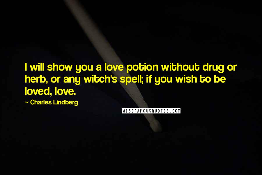 Charles Lindberg Quotes: I will show you a love potion without drug or herb, or any witch's spell; if you wish to be loved, love.