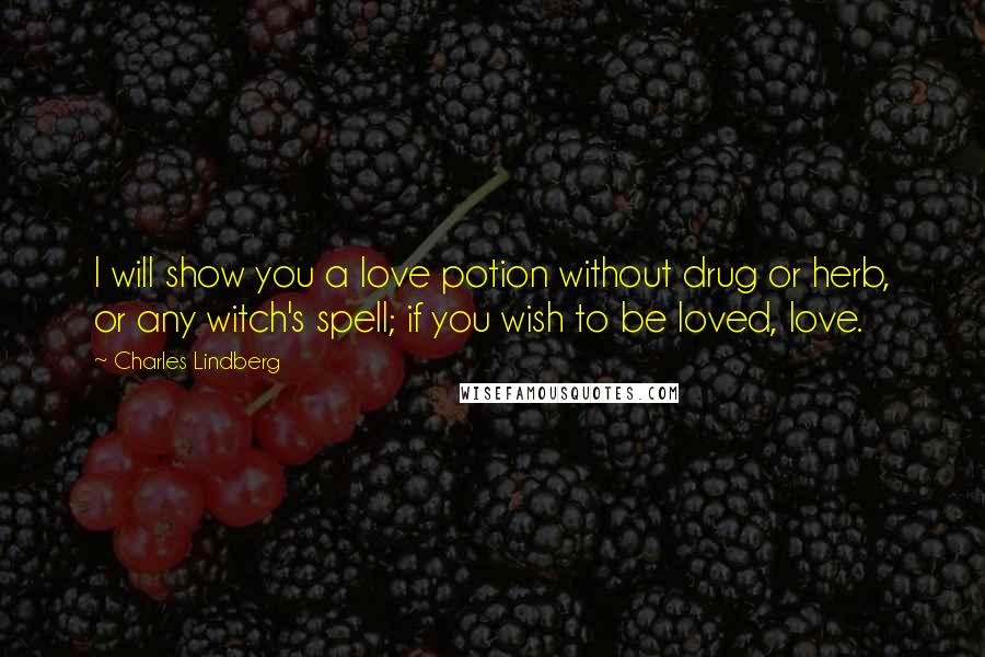 Charles Lindberg Quotes: I will show you a love potion without drug or herb, or any witch's spell; if you wish to be loved, love.