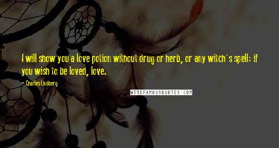 Charles Lindberg Quotes: I will show you a love potion without drug or herb, or any witch's spell; if you wish to be loved, love.