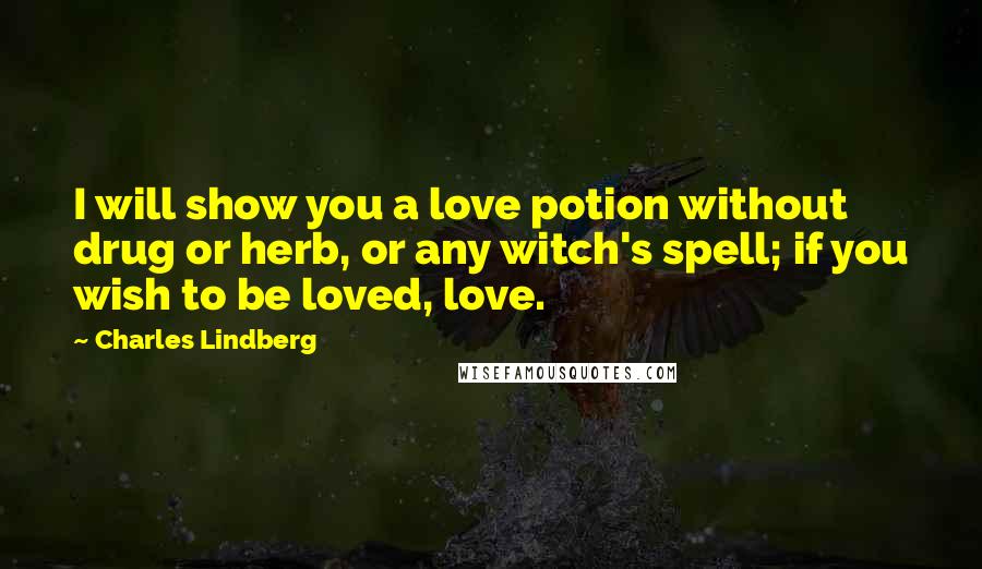 Charles Lindberg Quotes: I will show you a love potion without drug or herb, or any witch's spell; if you wish to be loved, love.