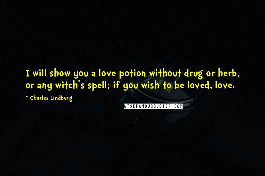 Charles Lindberg Quotes: I will show you a love potion without drug or herb, or any witch's spell; if you wish to be loved, love.