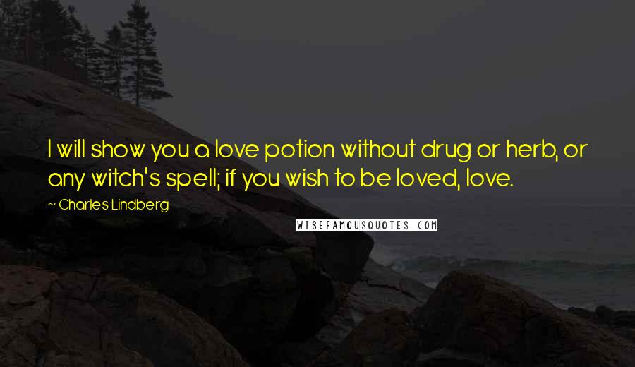 Charles Lindberg Quotes: I will show you a love potion without drug or herb, or any witch's spell; if you wish to be loved, love.