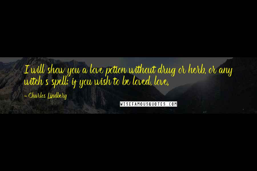 Charles Lindberg Quotes: I will show you a love potion without drug or herb, or any witch's spell; if you wish to be loved, love.