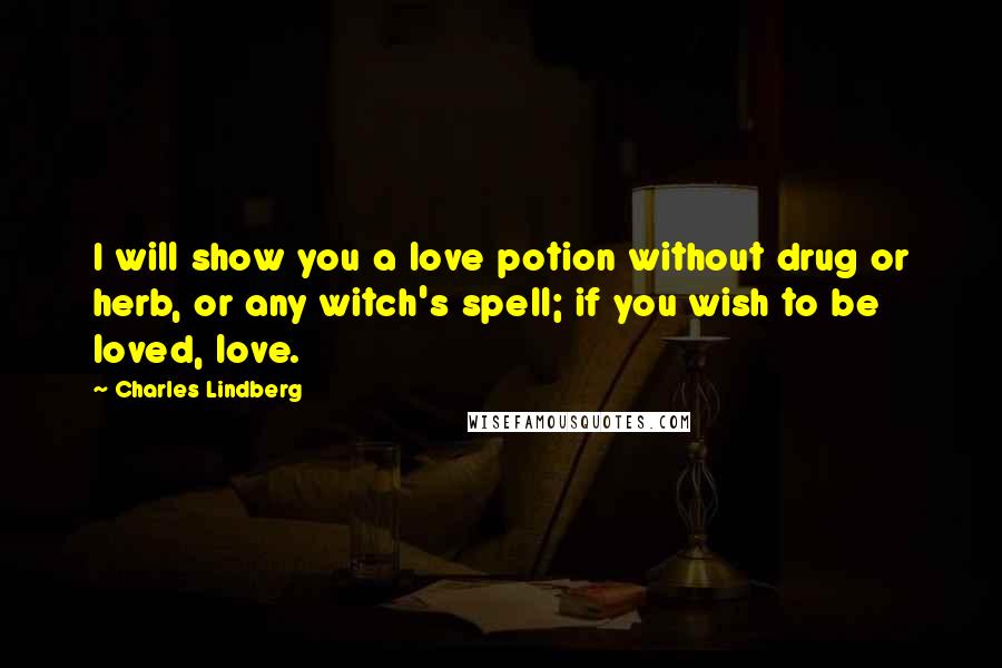 Charles Lindberg Quotes: I will show you a love potion without drug or herb, or any witch's spell; if you wish to be loved, love.