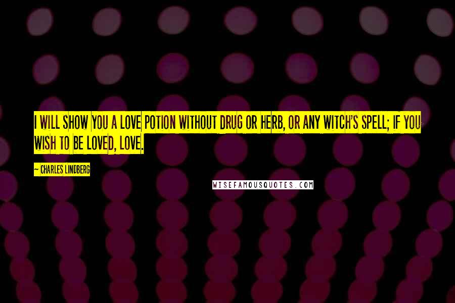 Charles Lindberg Quotes: I will show you a love potion without drug or herb, or any witch's spell; if you wish to be loved, love.