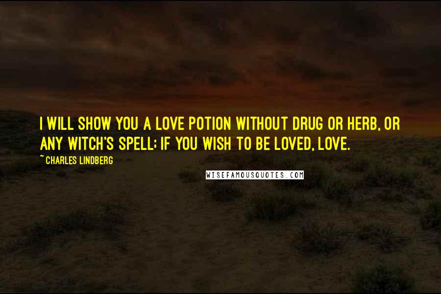 Charles Lindberg Quotes: I will show you a love potion without drug or herb, or any witch's spell; if you wish to be loved, love.