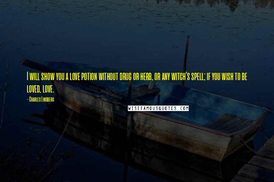 Charles Lindberg Quotes: I will show you a love potion without drug or herb, or any witch's spell; if you wish to be loved, love.