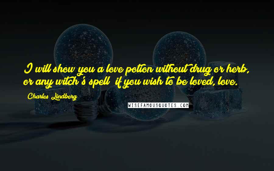 Charles Lindberg Quotes: I will show you a love potion without drug or herb, or any witch's spell; if you wish to be loved, love.