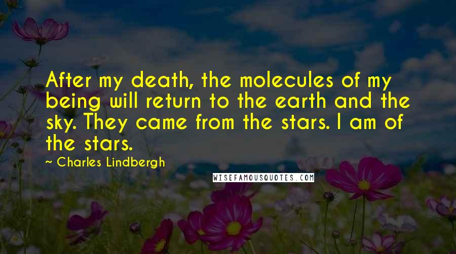 Charles Lindbergh Quotes: After my death, the molecules of my being will return to the earth and the sky. They came from the stars. I am of the stars.