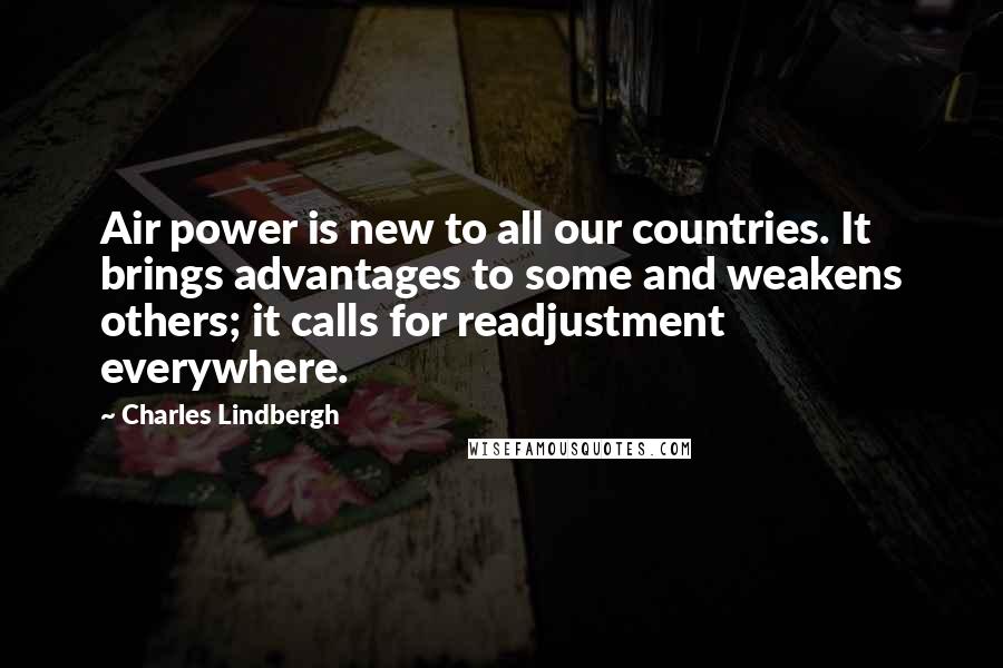 Charles Lindbergh Quotes: Air power is new to all our countries. It brings advantages to some and weakens others; it calls for readjustment everywhere.