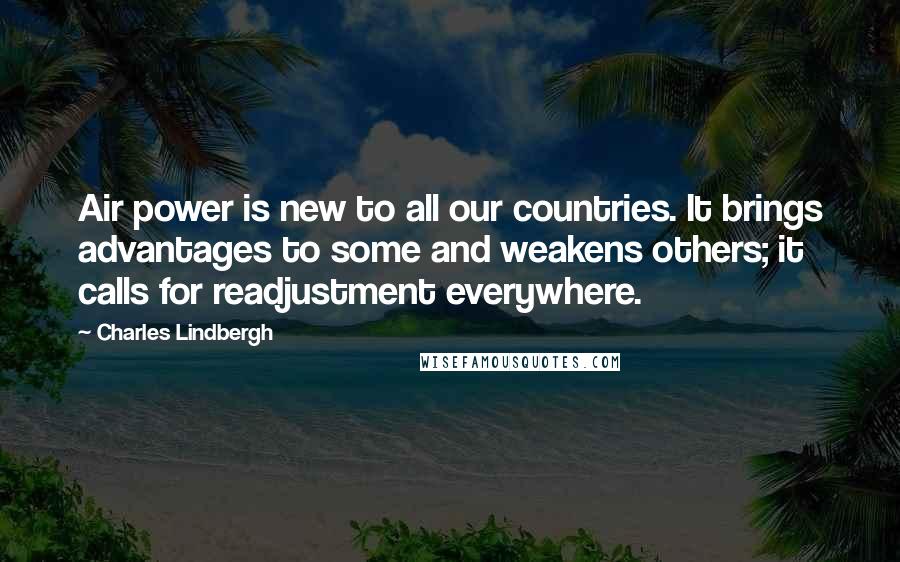 Charles Lindbergh Quotes: Air power is new to all our countries. It brings advantages to some and weakens others; it calls for readjustment everywhere.