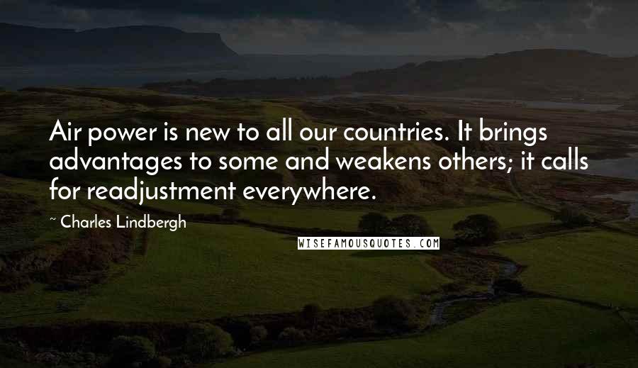 Charles Lindbergh Quotes: Air power is new to all our countries. It brings advantages to some and weakens others; it calls for readjustment everywhere.