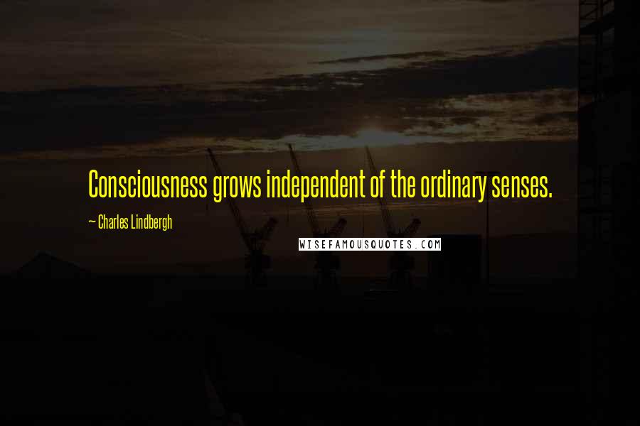 Charles Lindbergh Quotes: Consciousness grows independent of the ordinary senses.