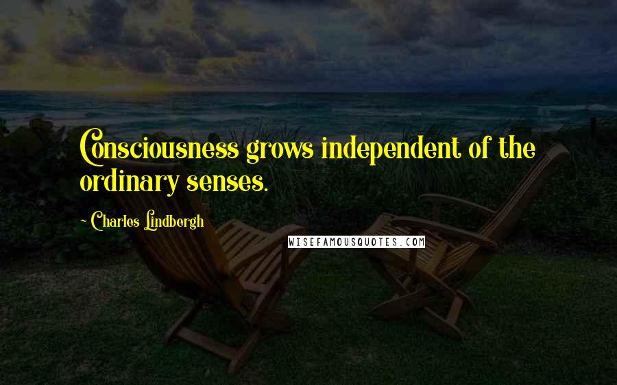 Charles Lindbergh Quotes: Consciousness grows independent of the ordinary senses.