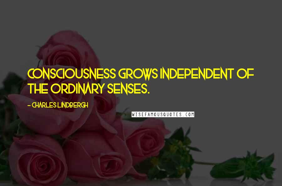 Charles Lindbergh Quotes: Consciousness grows independent of the ordinary senses.