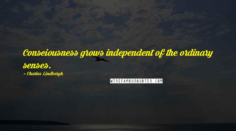 Charles Lindbergh Quotes: Consciousness grows independent of the ordinary senses.