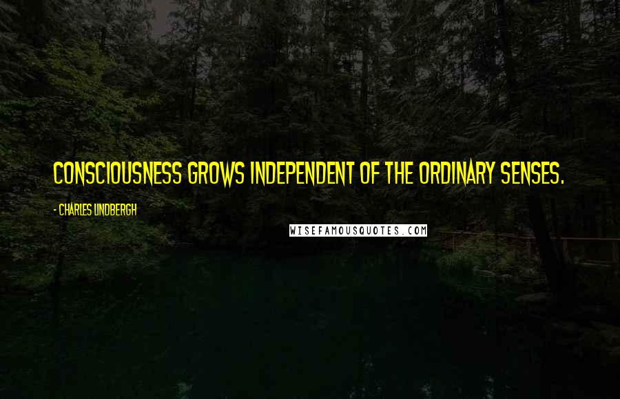 Charles Lindbergh Quotes: Consciousness grows independent of the ordinary senses.