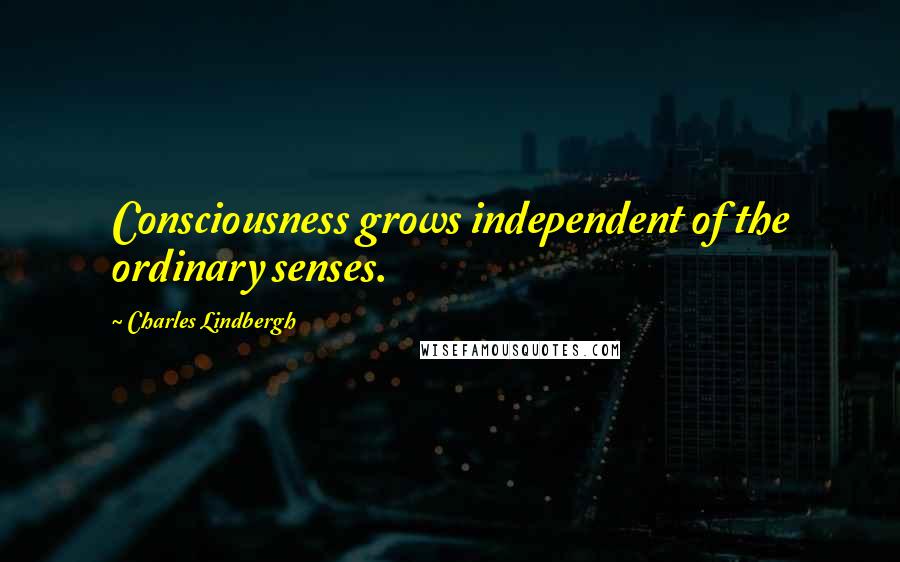 Charles Lindbergh Quotes: Consciousness grows independent of the ordinary senses.