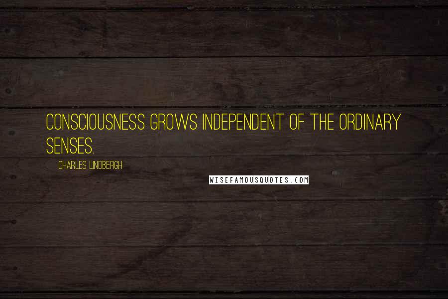 Charles Lindbergh Quotes: Consciousness grows independent of the ordinary senses.