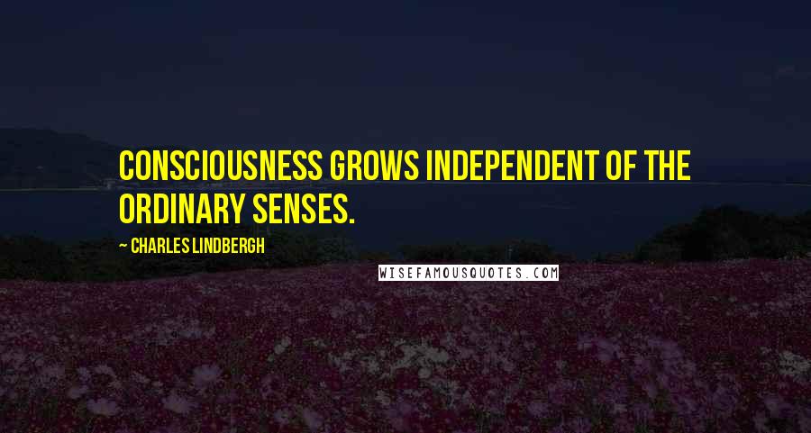 Charles Lindbergh Quotes: Consciousness grows independent of the ordinary senses.