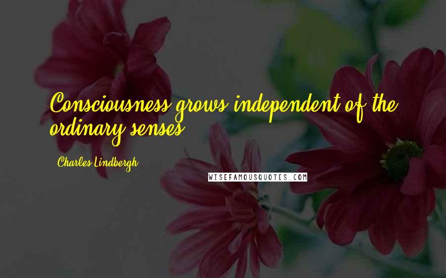 Charles Lindbergh Quotes: Consciousness grows independent of the ordinary senses.