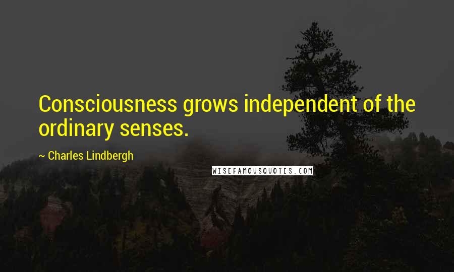 Charles Lindbergh Quotes: Consciousness grows independent of the ordinary senses.