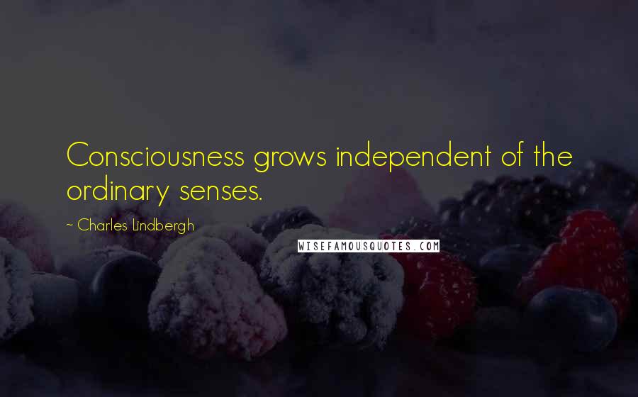 Charles Lindbergh Quotes: Consciousness grows independent of the ordinary senses.