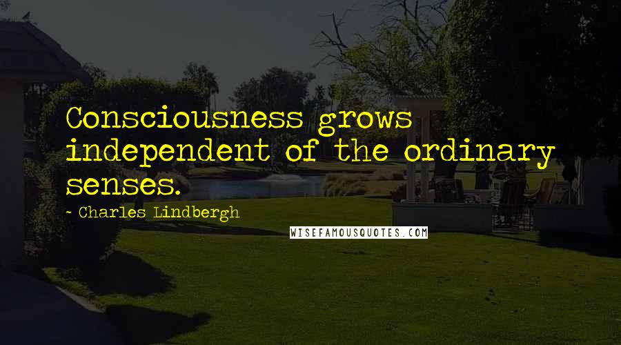 Charles Lindbergh Quotes: Consciousness grows independent of the ordinary senses.