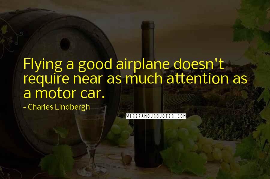 Charles Lindbergh Quotes: Flying a good airplane doesn't require near as much attention as a motor car.