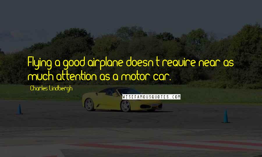 Charles Lindbergh Quotes: Flying a good airplane doesn't require near as much attention as a motor car.