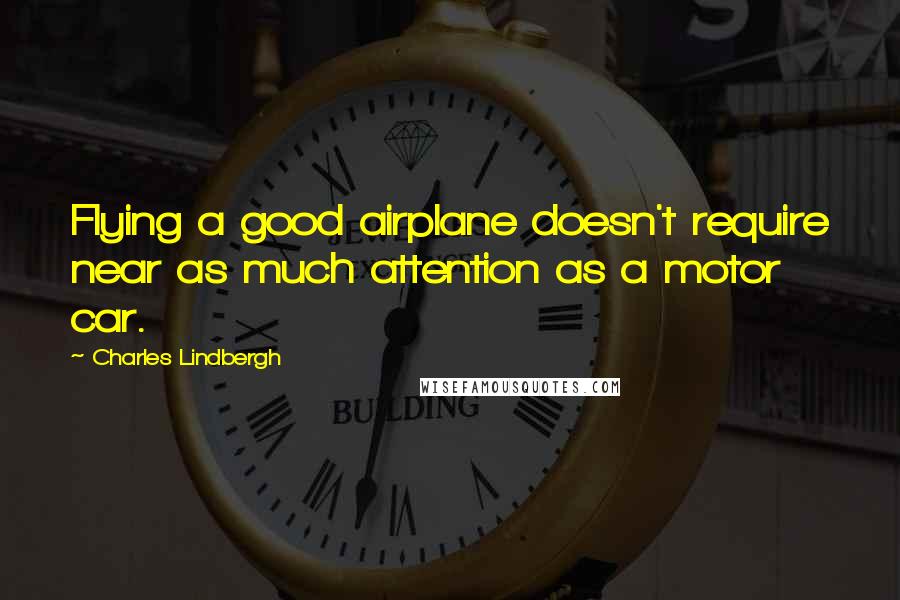 Charles Lindbergh Quotes: Flying a good airplane doesn't require near as much attention as a motor car.